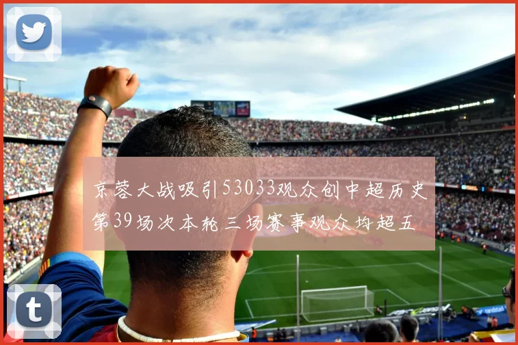 京蓉大战吸引53033观众创中超历史第39场次本轮三场赛事观众均超五万