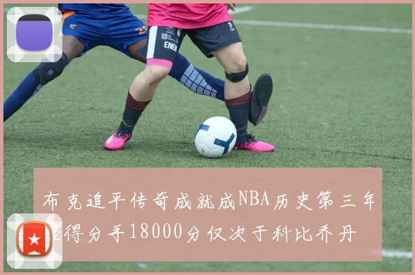 布克追平传奇成就成NBA历史第三年轻得分手18000分仅次于科比乔丹