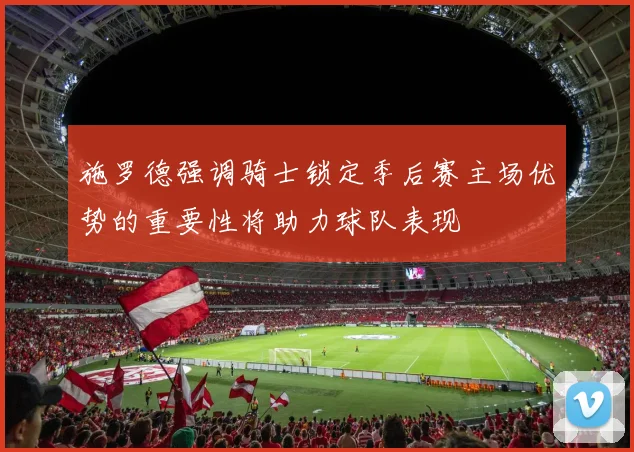 施罗德强调骑士锁定季后赛主场优势的重要性将助力球队表现
