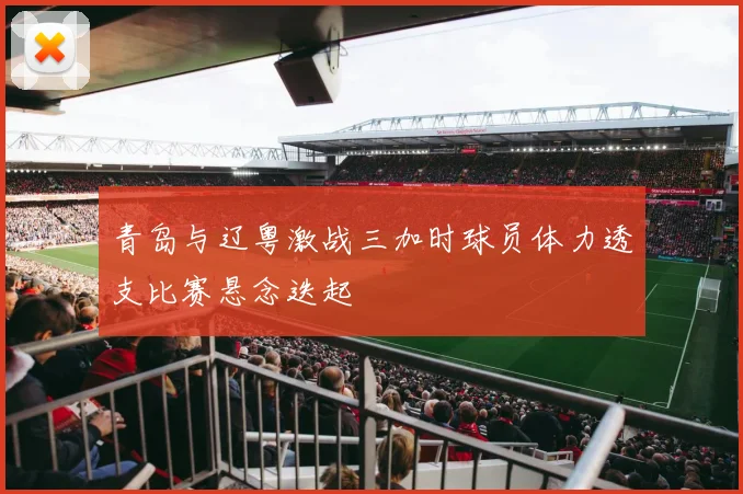 青岛与辽粤激战三加时球员体力透支比赛悬念迭起