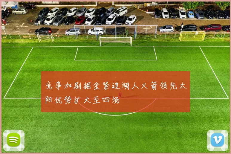 竞争加剧掘金紧追湖人火箭领先太阳优势扩大至四场