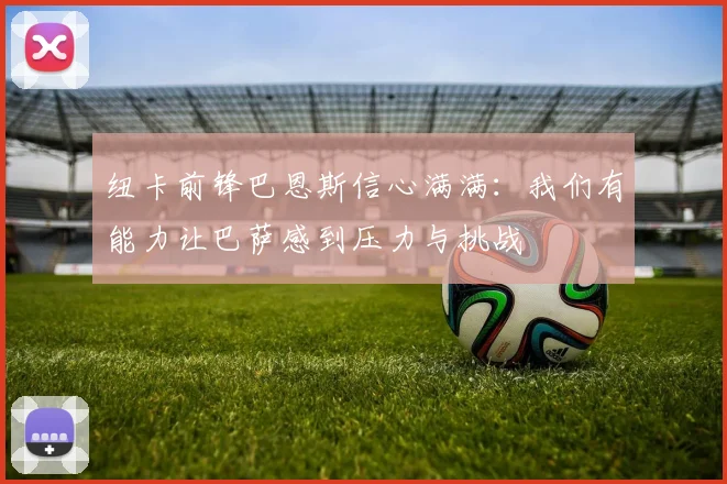 纽卡前锋巴恩斯信心满满：我们有能力让巴萨感到压力与挑战