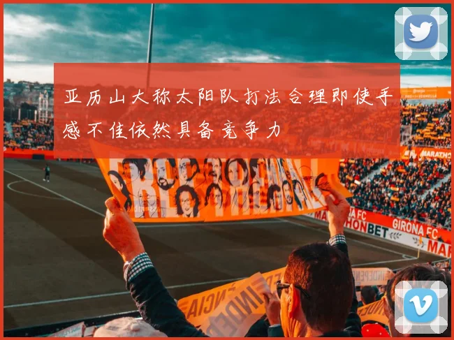 亚历山大称太阳队打法合理即使手感不佳依然具备竞争力
