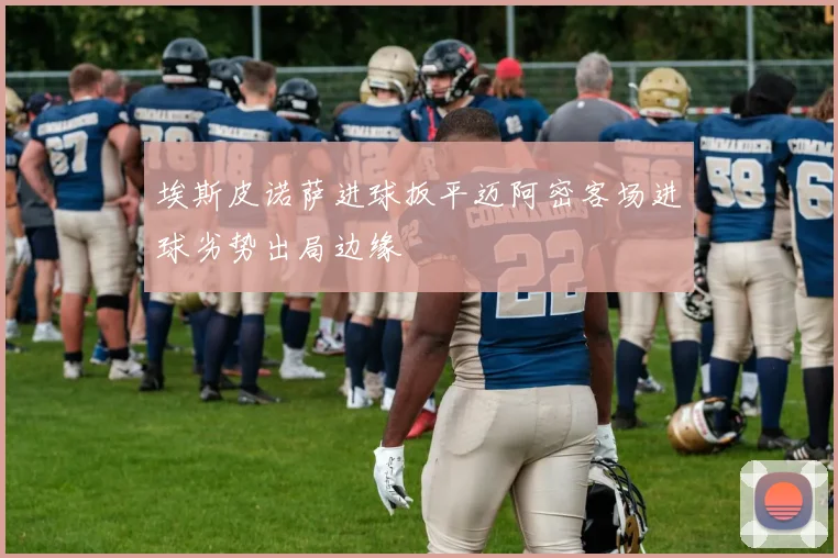 埃斯皮诺萨进球扳平迈阿密客场进球劣势出局边缘