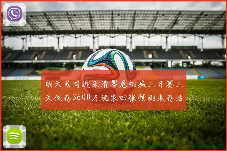明天或将迎来清零危机疯三开赛三天仅存3600万玩家四张预测表存活