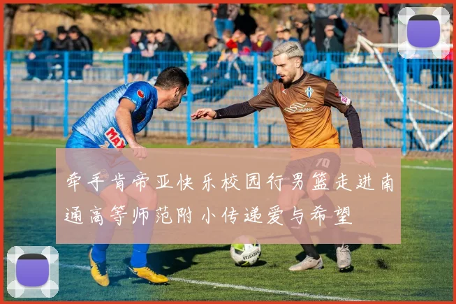 牵手肯帝亚快乐校园行男篮走进南通高等师范附小传递爱与希望