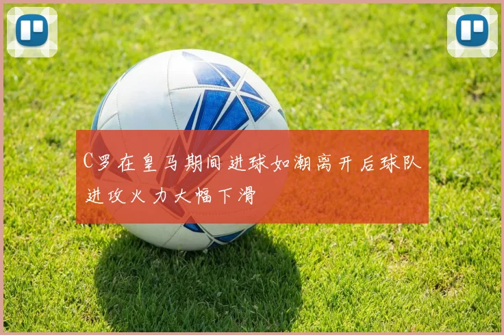 C罗在皇马期间进球如潮离开后球队进攻火力大幅下滑