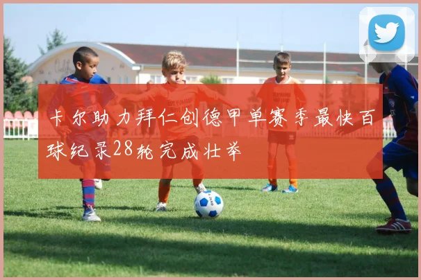 卡尔助力拜仁创德甲单赛季最快百球纪录28轮完成壮举