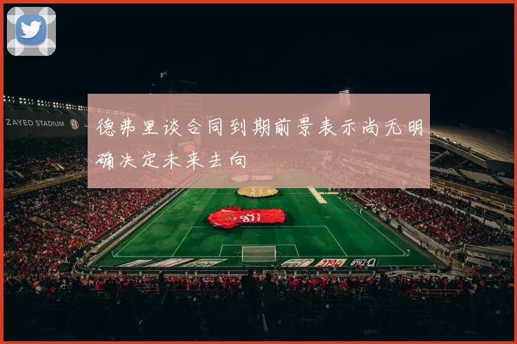 德弗里谈合同到期前景表示尚无明确决定未来去向