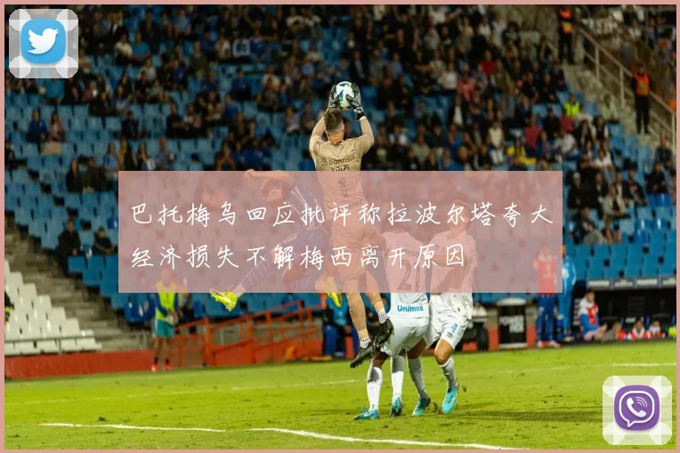巴托梅乌回应批评称拉波尔塔夸大经济损失不解梅西离开原因