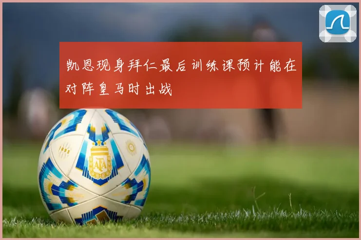凯恩现身拜仁最后训练课预计能在对阵皇马时出战