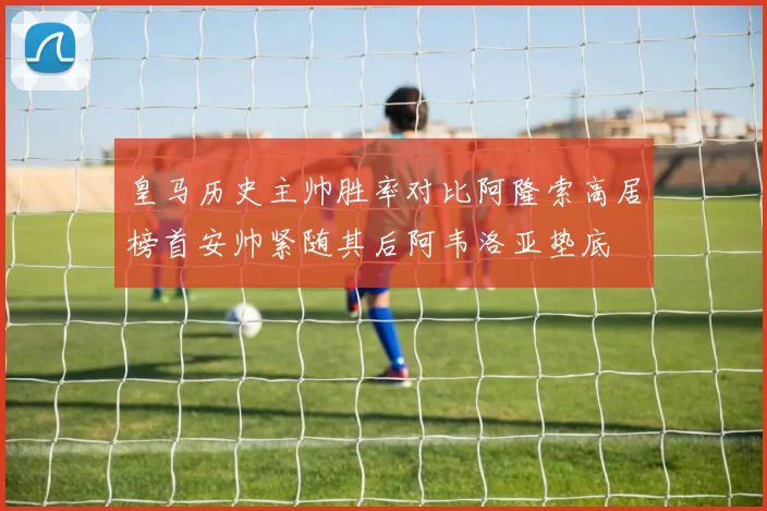 皇马历史主帅胜率对比阿隆索高居榜首安帅紧随其后阿韦洛亚垫底